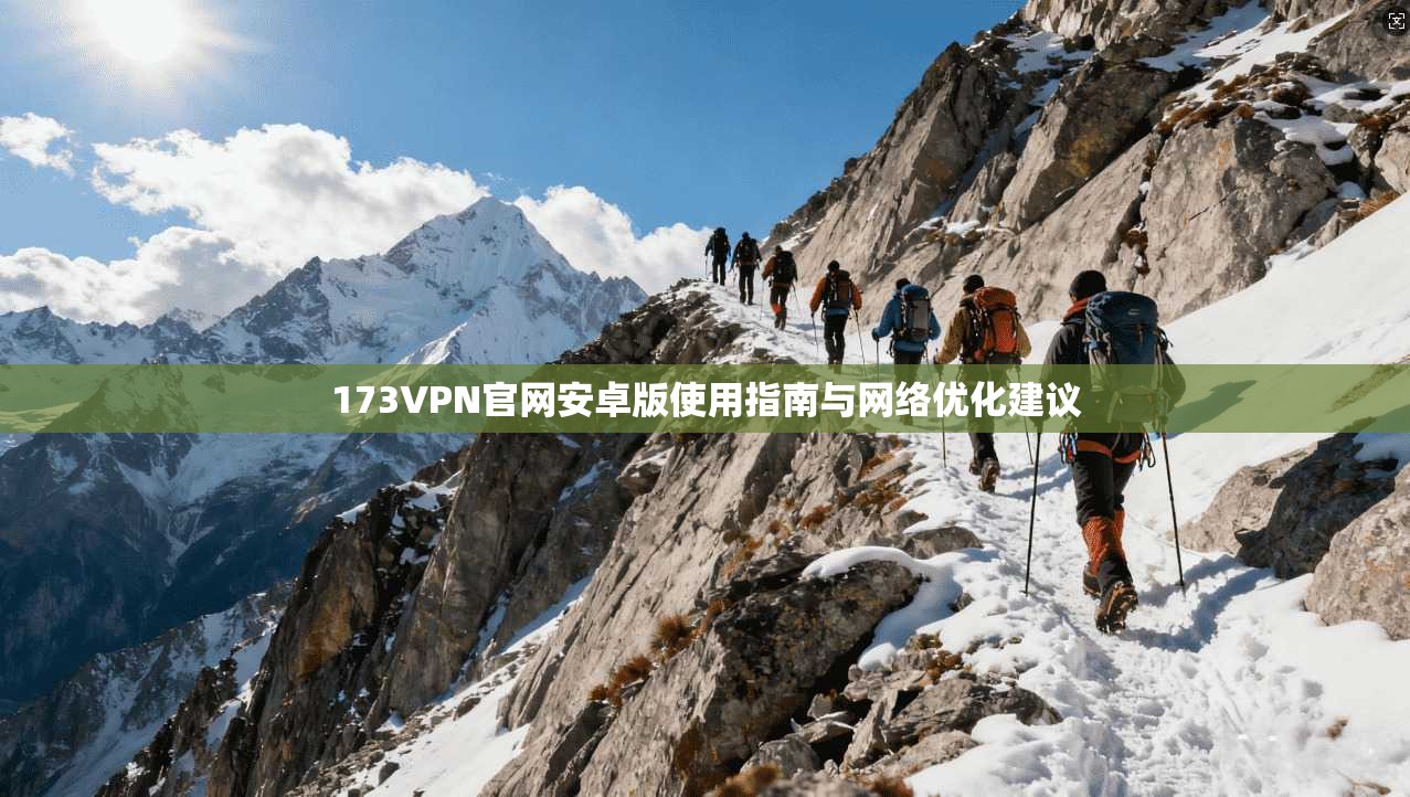 173VPN官网安卓版使用指南与网络优化建议