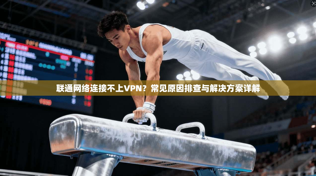 联通网络连接不上VPN？常见原因排查与解决方案详解