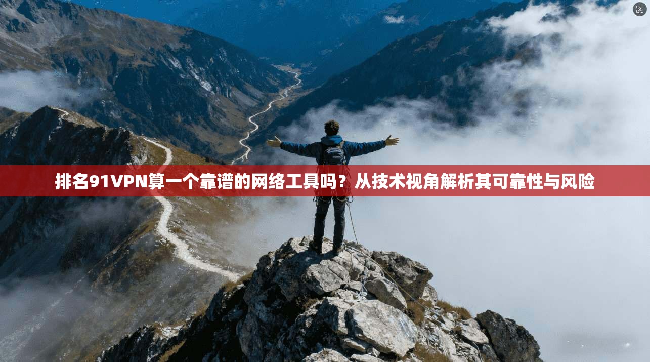排名91VPN算一个靠谱的网络工具吗？从技术视角解析其可靠性与风险