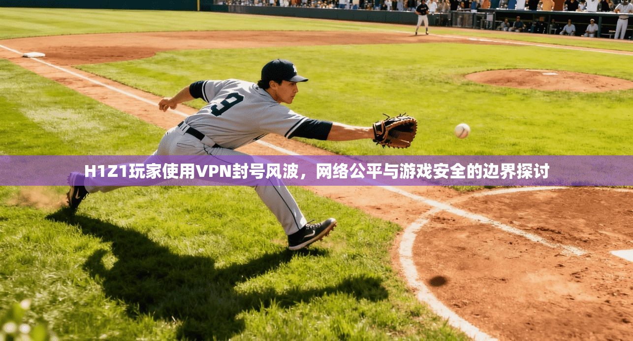 H1Z1玩家使用VPN封号风波，网络公平与游戏安全的边界探讨