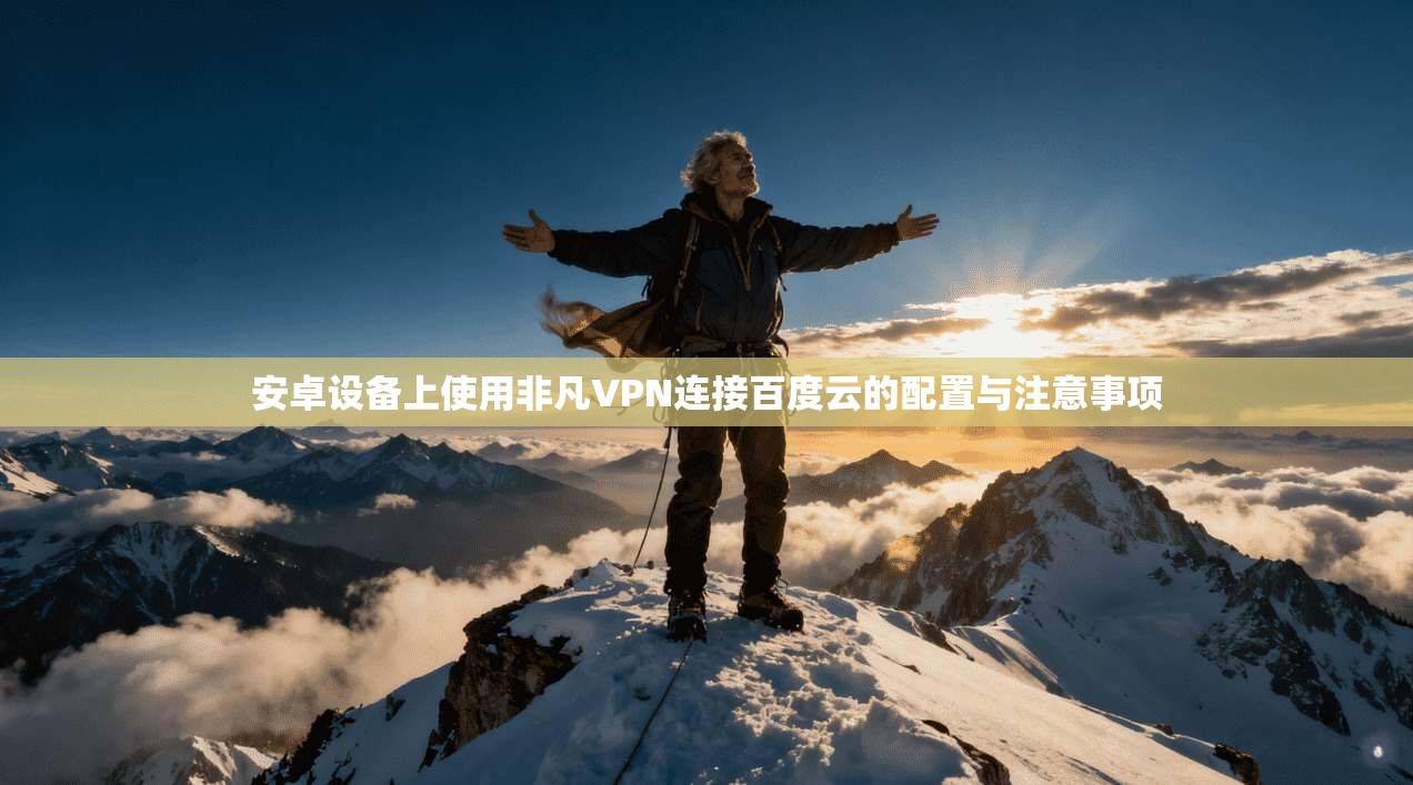 安卓设备上使用非凡VPN连接百度云的配置与注意事项