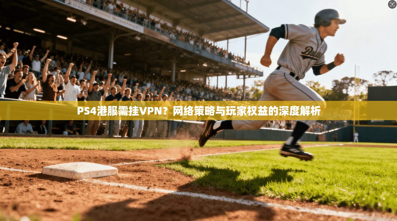 PS4港服需挂VPN？网络策略与玩家权益的深度解析