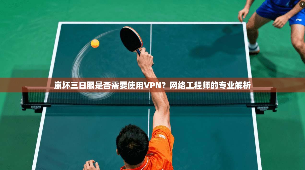 崩坏三日服是否需要使用VPN？网络工程师的专业解析
