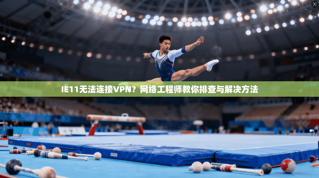 IE11无法连接VPN？网络工程师教你排查与解决方法