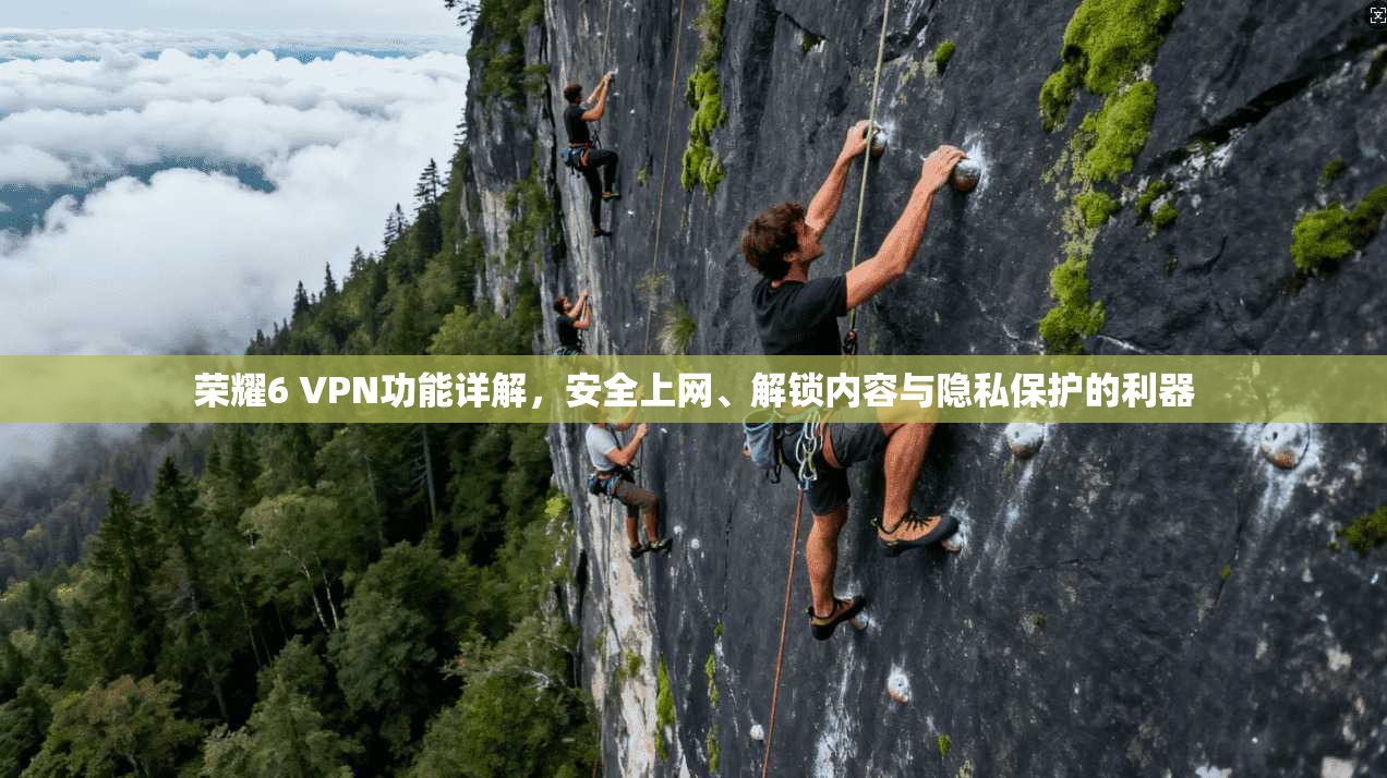 荣耀6 VPN功能详解，安全上网、解锁内容与隐私保护的利器