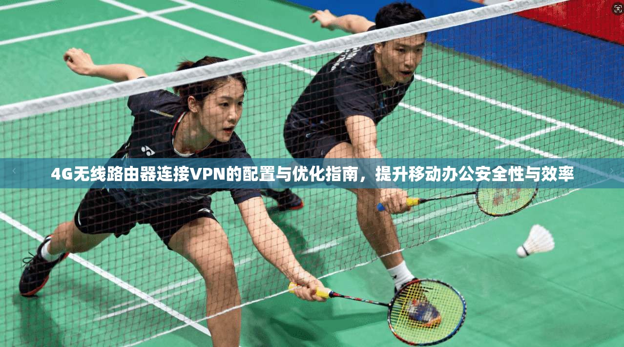 4G无线路由器连接VPN的配置与优化指南，提升移动办公安全性与效率
