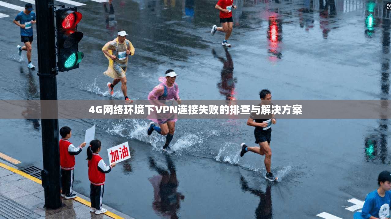 4G网络环境下VPN连接失败的排查与解决方案