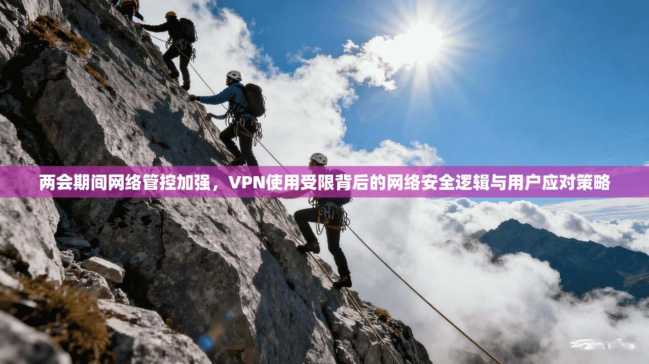 两会期间网络管控加强,VPN使用受限背后的网络安全逻辑与用户应对策略