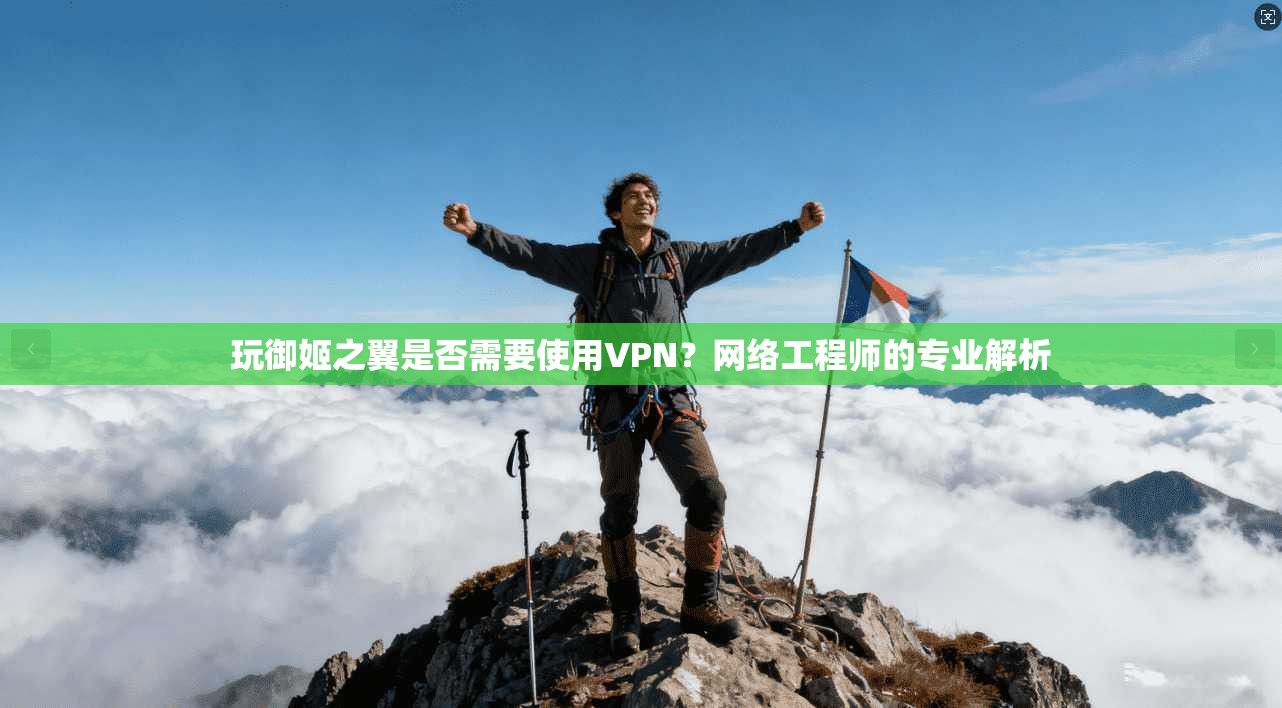 玩御姬之翼是否需要使用VPN?网络工程师的专业解析