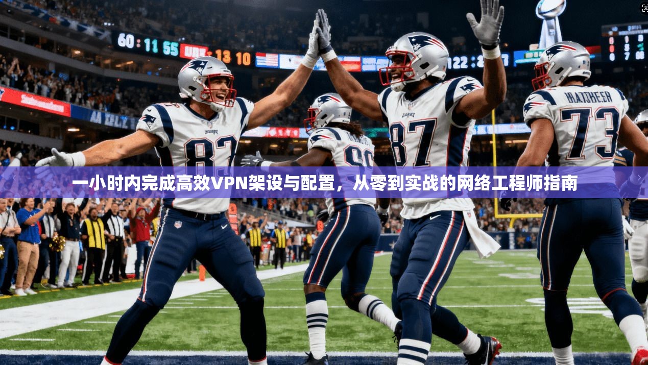 一小时内完成高效VPN架设与配置,从零到实战的网络工程师指南