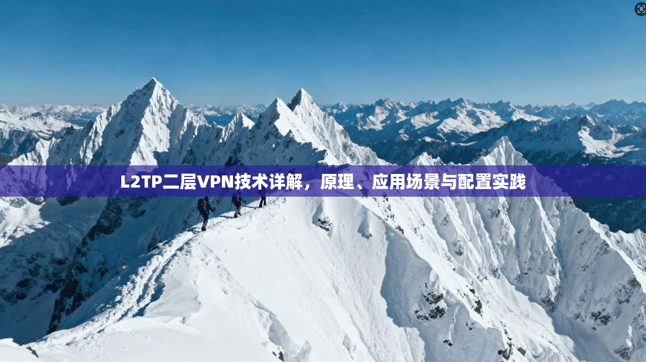 L2TP二层VPN技术详解,原理、应用场景与配置实践