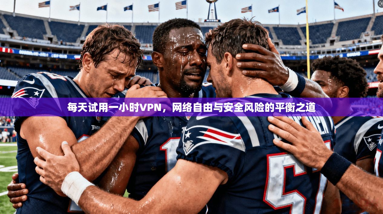 每天试用一小时VPN，网络自由与安全风险的平衡之道