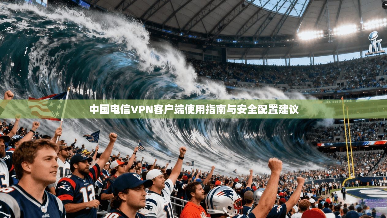 中国电信VPN客户端使用指南与安全配置建议