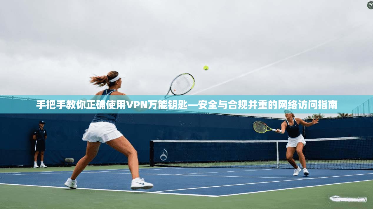 手把手教你正确使用VPN万能钥匙—安全与合规并重的网络访问指南