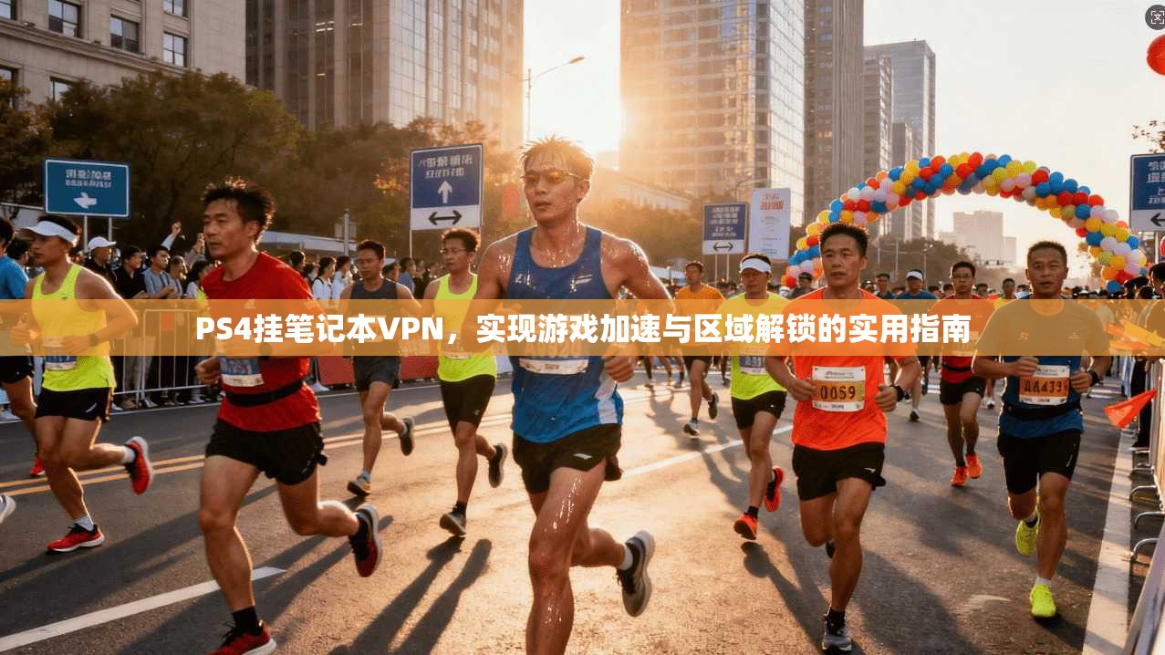 PS4挂笔记本VPN，实现游戏加速与区域解锁的实用指南