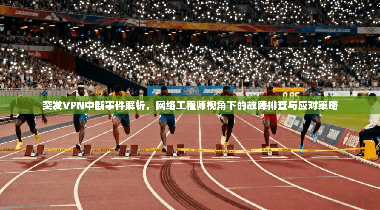 突发VPN中断事件解析，网络工程师视角下的故障排查与应对策略