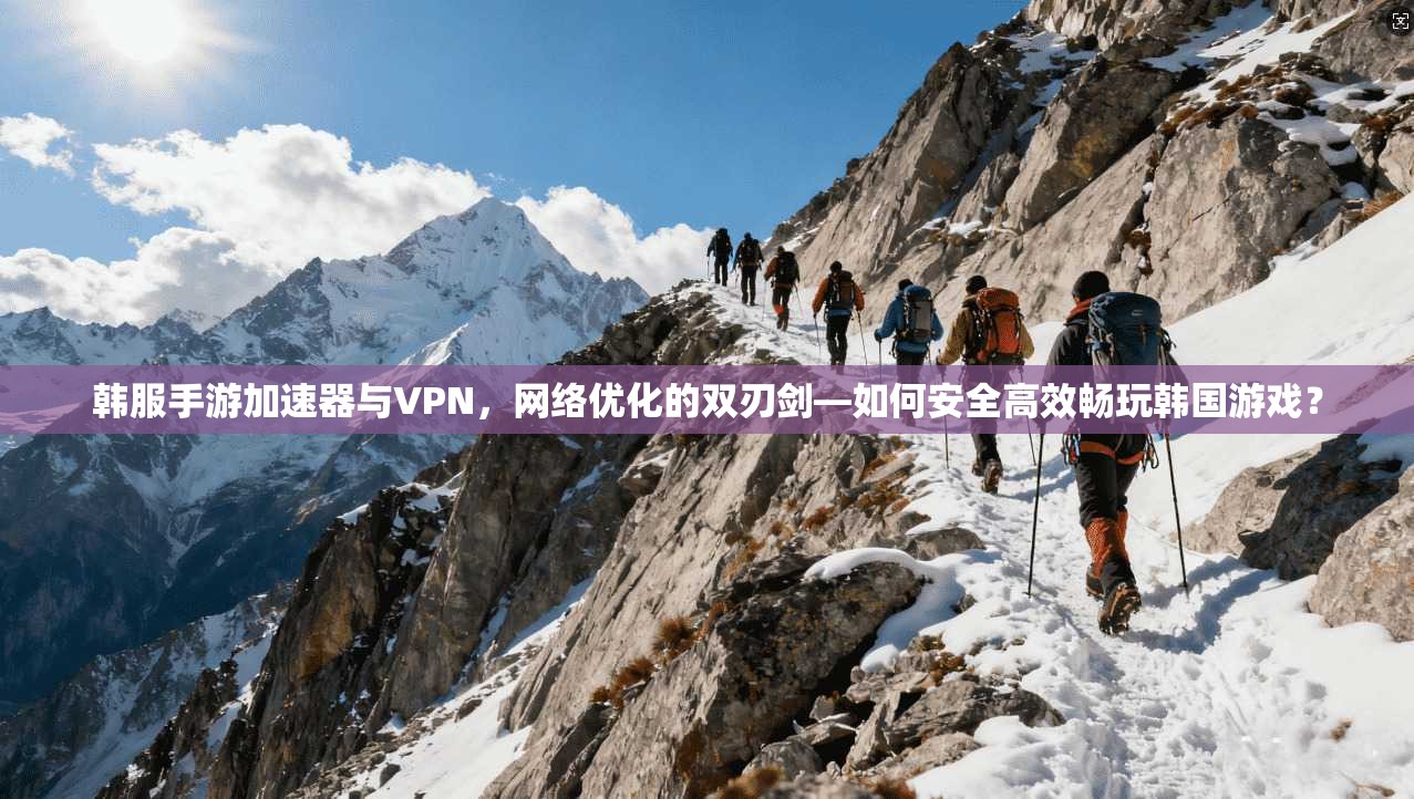 韩服手游加速器与VPN，网络优化的双刃剑—如何安全高效畅玩韩国游戏？