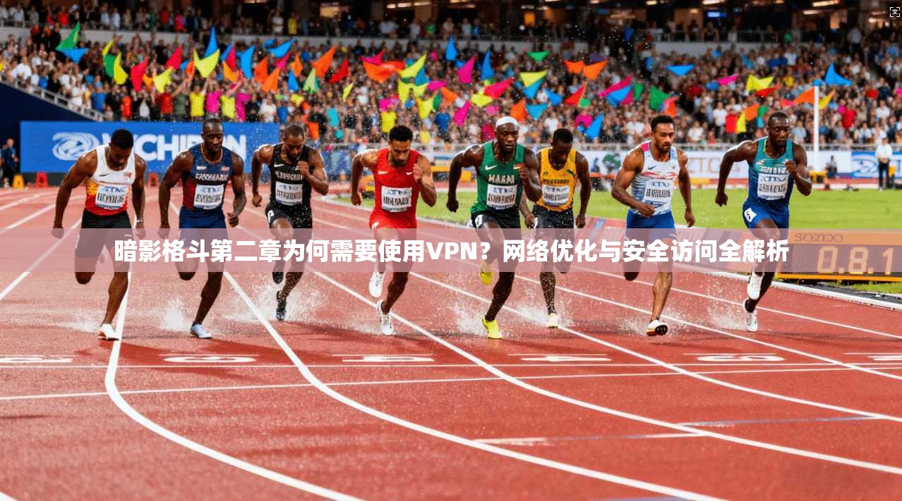 暗影格斗第二章为何需要使用VPN？网络优化与安全访问全解析