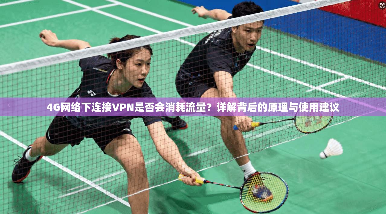 4G网络下连接VPN是否会消耗流量？详解背后的原理与使用建议