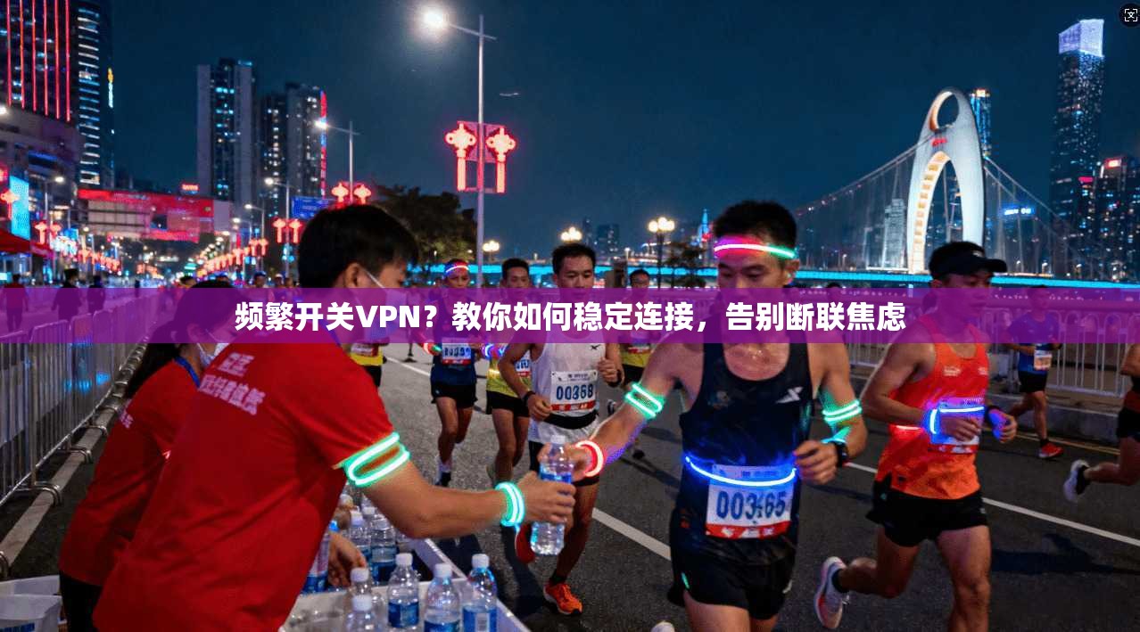 频繁开关VPN？教你如何稳定连接，告别断联焦虑