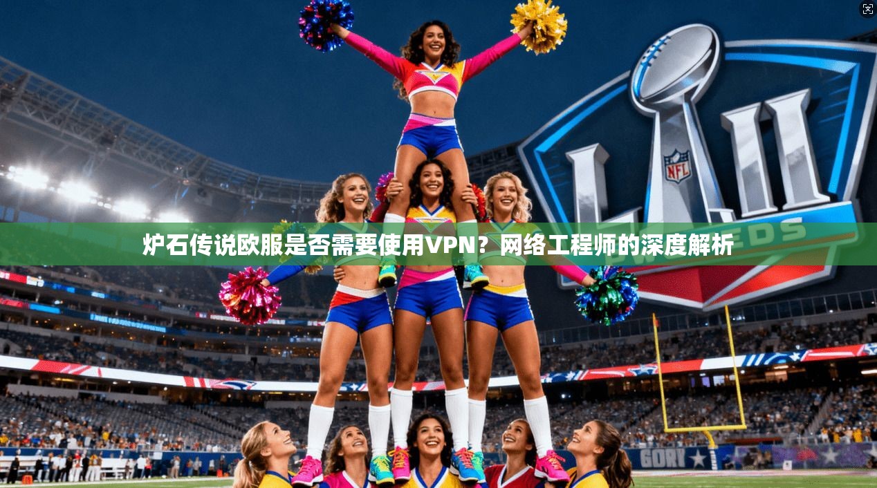 炉石传说欧服是否需要使用VPN？网络工程师的深度解析