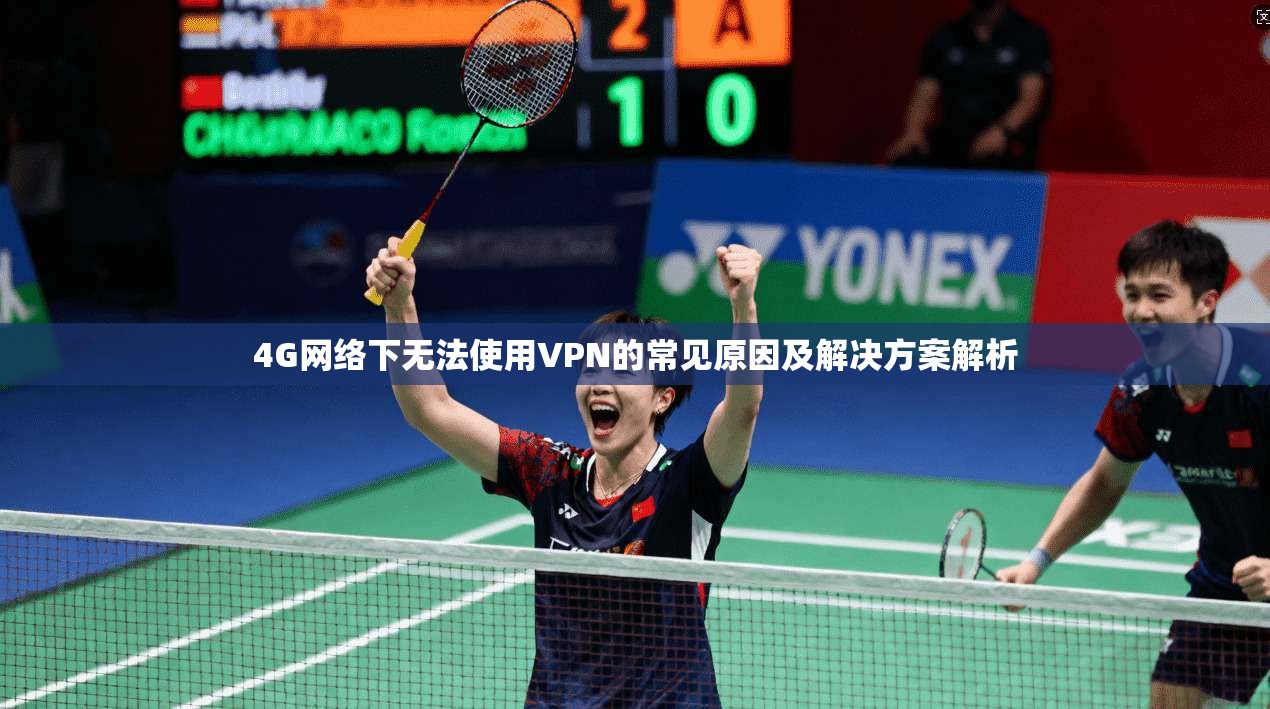 4G网络下无法使用VPN的常见原因及解决方案解析