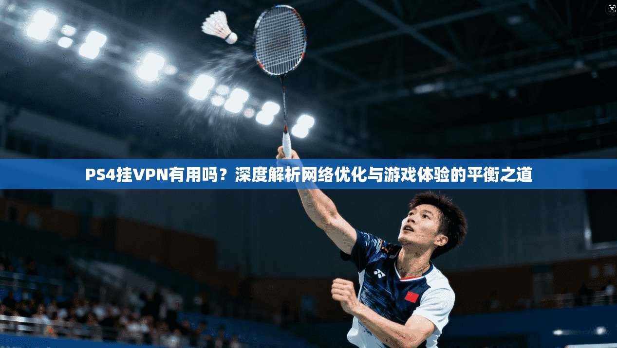 PS4挂VPN有用吗？深度解析网络优化与游戏体验的平衡之道