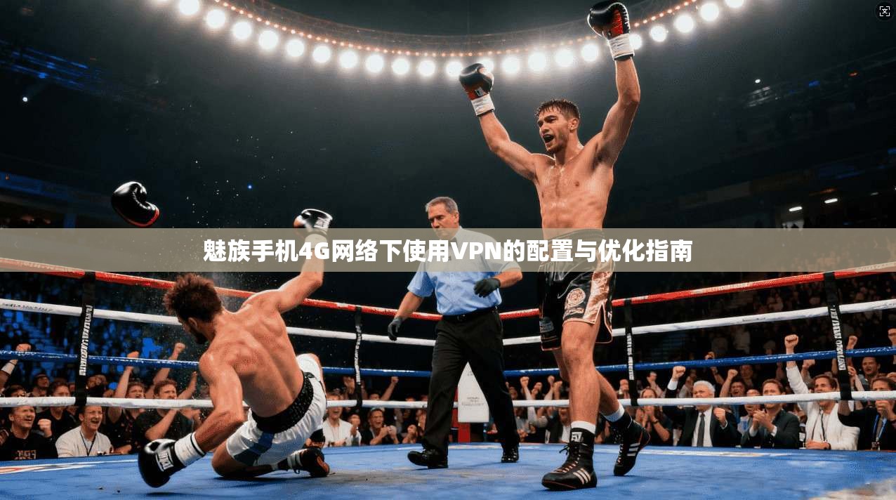魅族手机4G网络下使用VPN的配置与优化指南