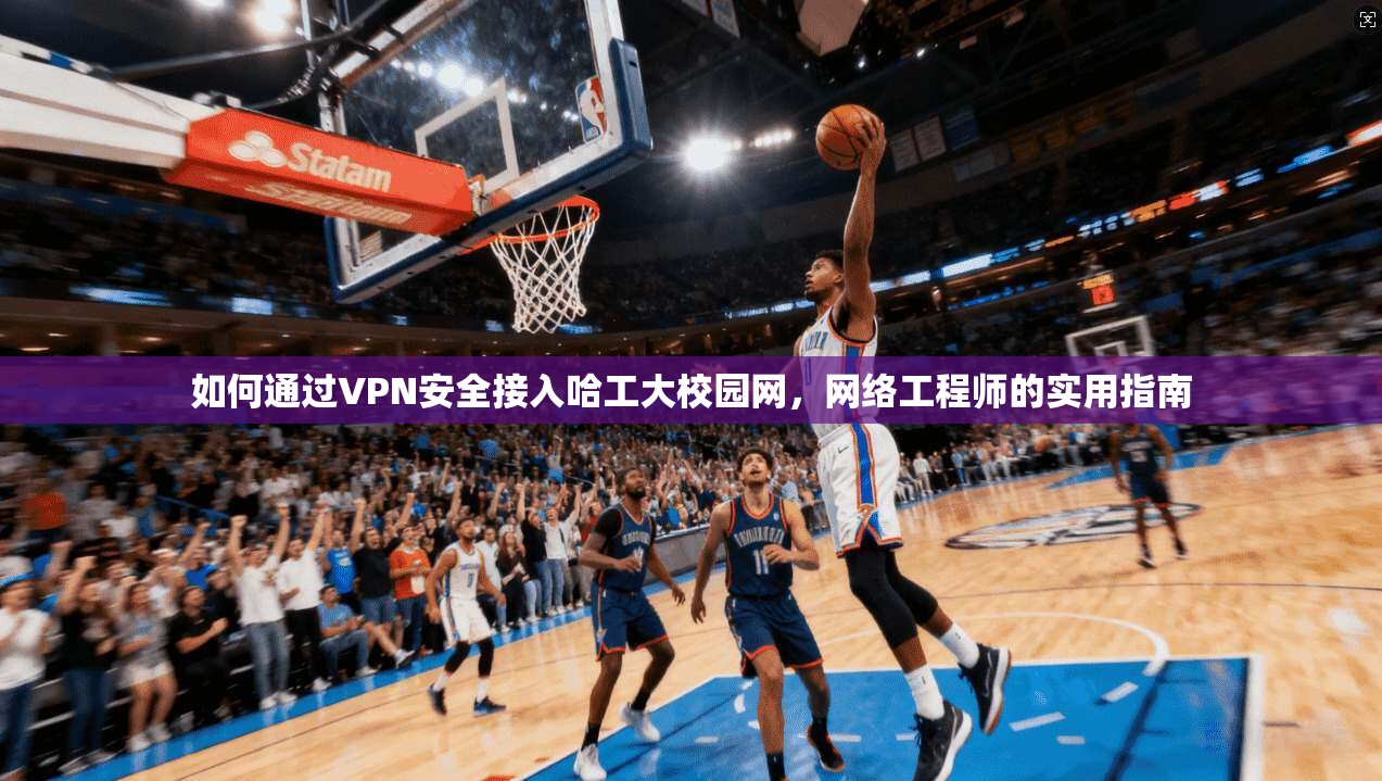 如何通过VPN安全接入哈工大校园网，网络工程师的实用指南