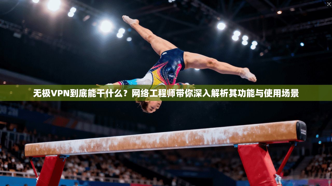 无极VPN到底能干什么?网络工程师带你深入解析其功能与使用场景