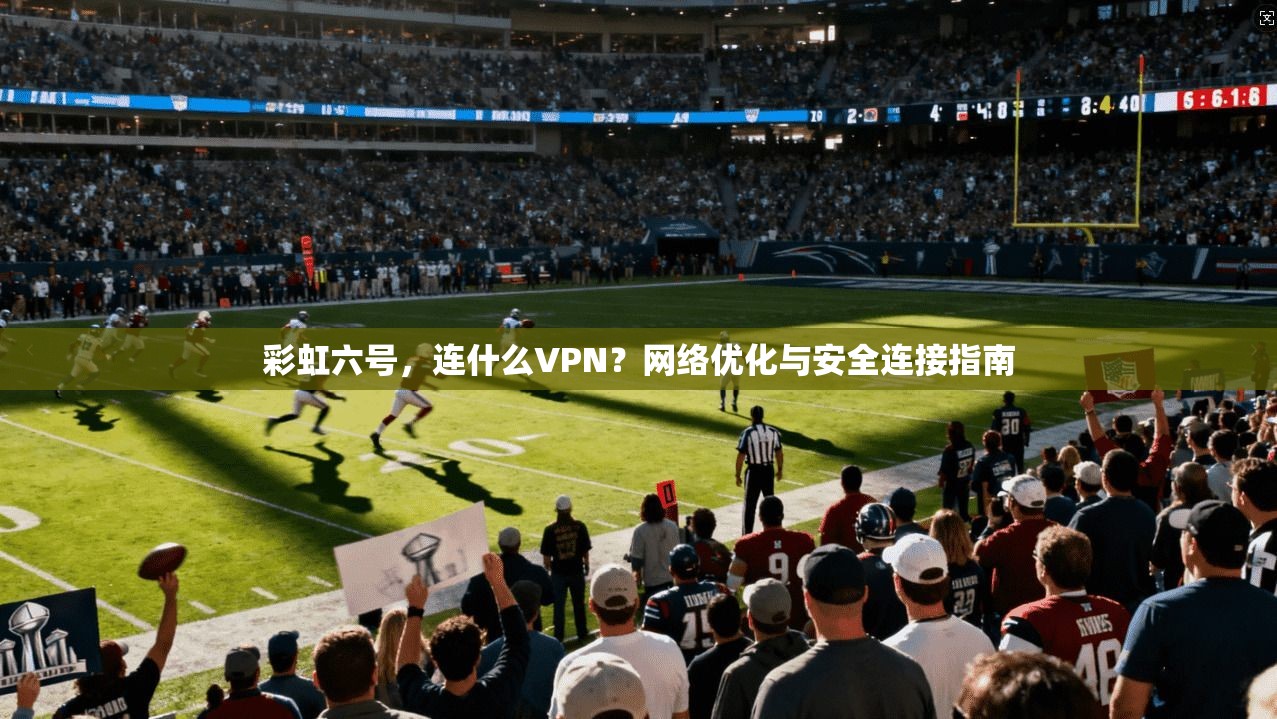 彩虹六号，连什么VPN？网络优化与安全连接指南