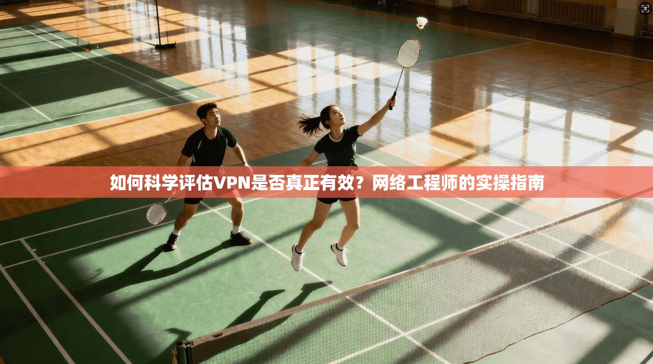 如何科学评估VPN是否真正有效？网络工程师的实操指南