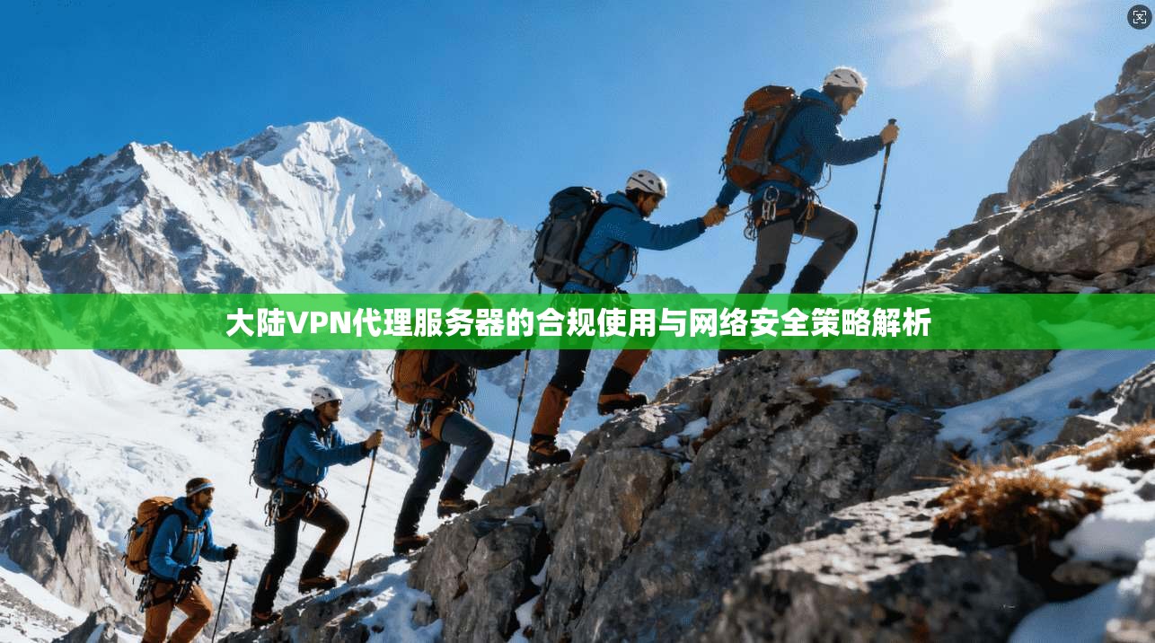 大陆VPN代理服务器的合规使用与网络安全策略解析