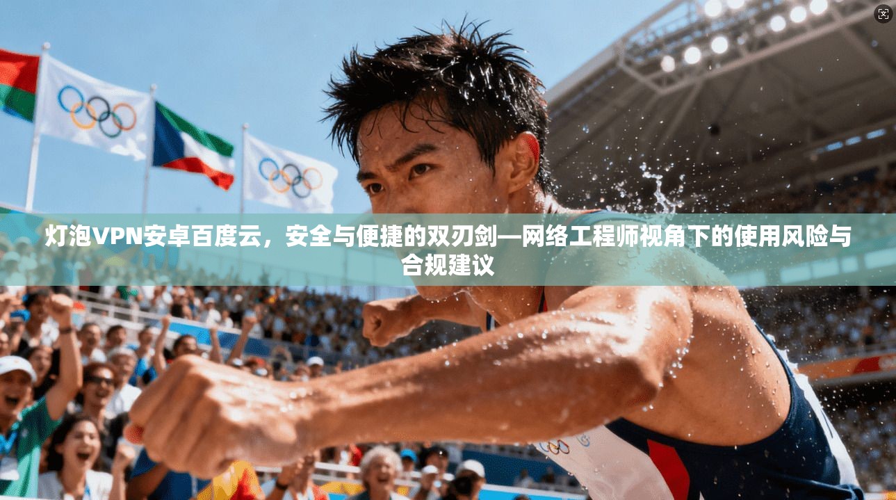 灯泡VPN安卓百度云,安全与便捷的双刃剑—网络工程师视角下的使用风险与合规建议