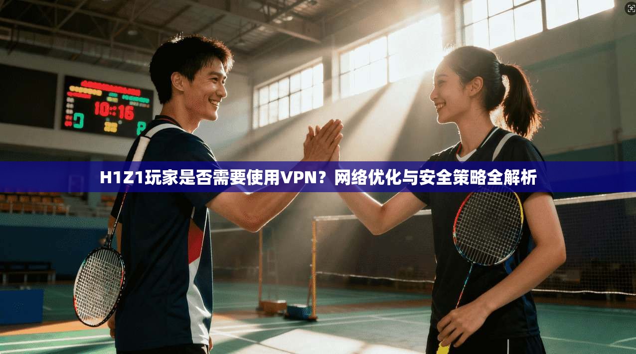 H1Z1玩家是否需要使用VPN？网络优化与安全策略全解析