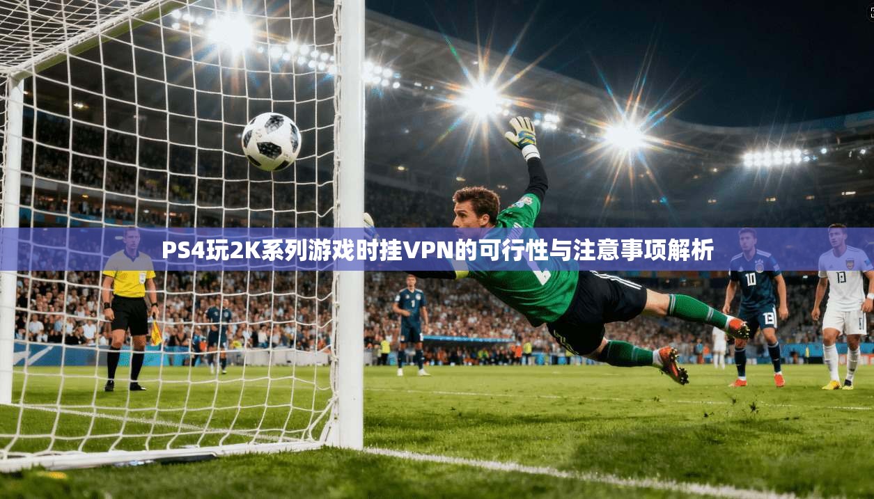 PS4玩2K系列游戏时挂VPN的可行性与注意事项解析