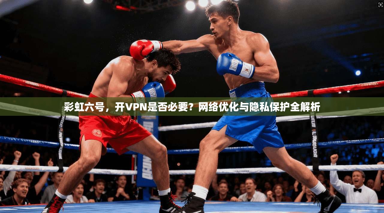 彩虹六号，开VPN是否必要？网络优化与隐私保护全解析