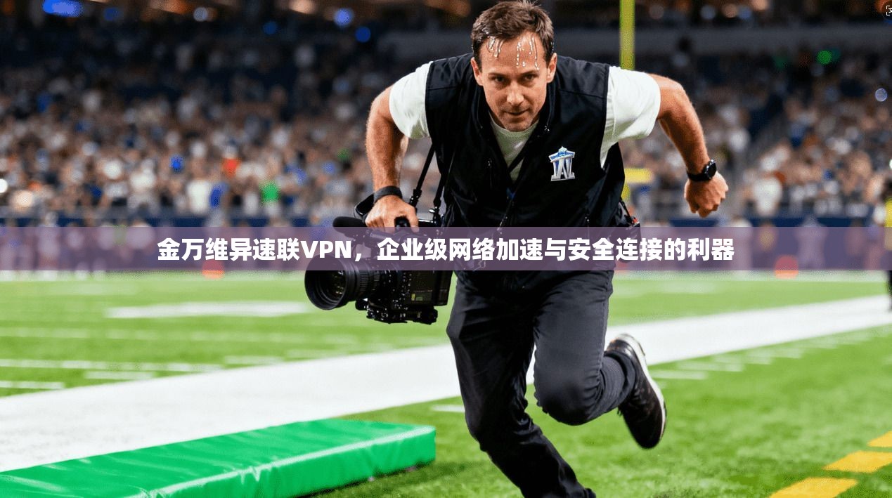 金万维异速联VPN，企业级网络加速与安全连接的利器