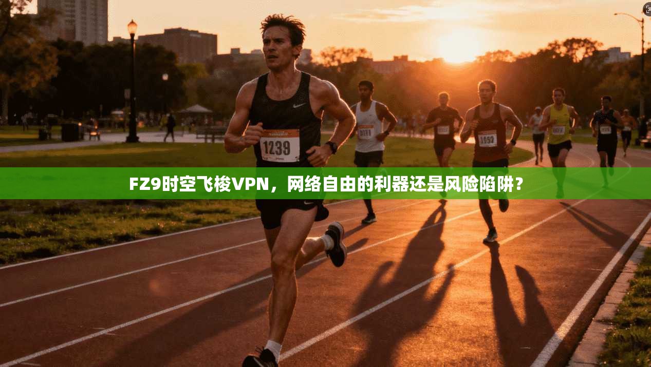 FZ9时空飞梭VPN，网络自由的利器还是风险陷阱？