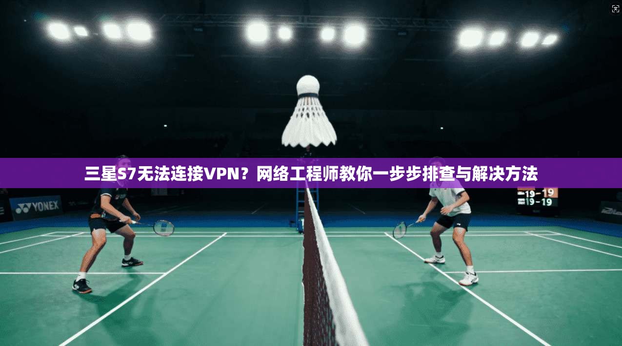 三星S7无法连接VPN？网络工程师教你一步步排查与解决方法