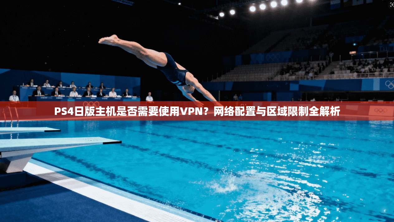 PS4日版主机是否需要使用VPN?网络配置与区域限制全解析