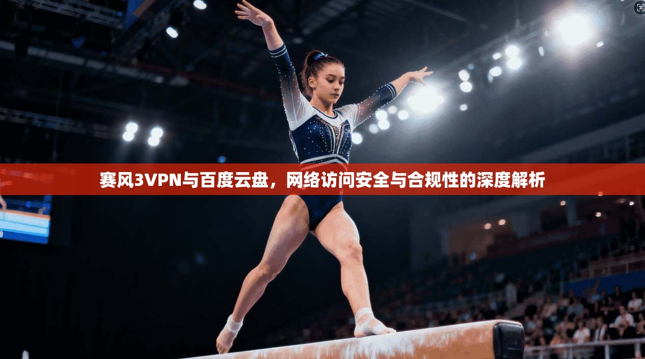 赛风3VPN与百度云盘,网络访问安全与合规性的深度解析