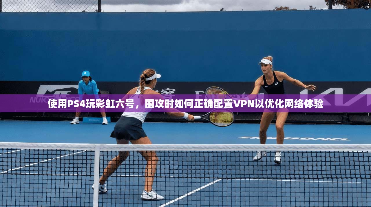 使用PS4玩彩虹六号，围攻时如何正确配置VPN以优化网络体验
