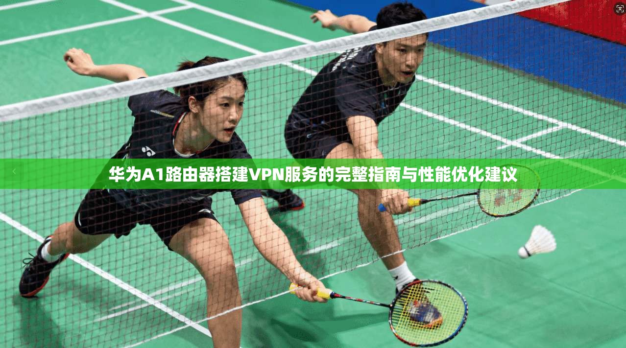 华为A1路由器搭建VPN服务的完整指南与性能优化建议