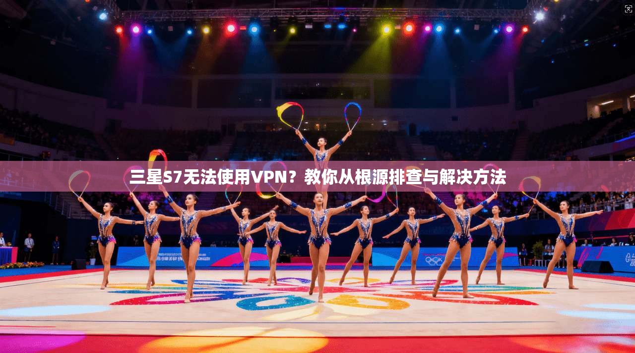 三星S7无法使用VPN？教你从根源排查与解决方法