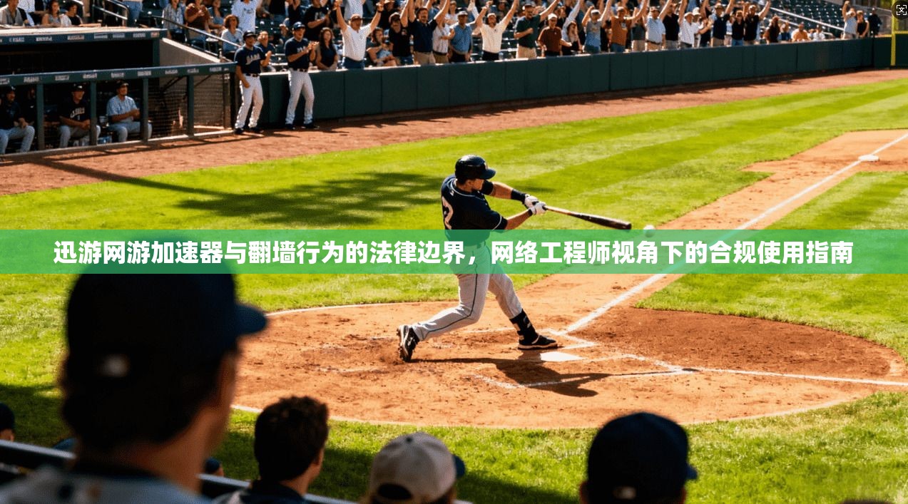 迅游网游加速器与翻墙行为的法律边界，网络工程师视角下的合规使用指南