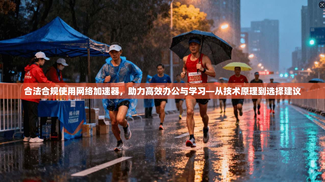 合法合规使用网络加速器,助力高效办公与学习—从技术原理到选择建议