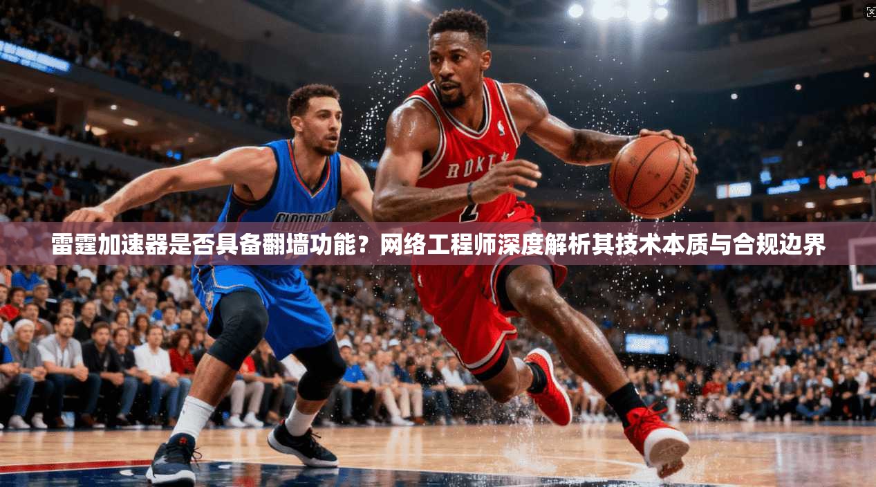 雷霆加速器是否具备翻墙功能?网络工程师深度解析其技术本质与合规边界