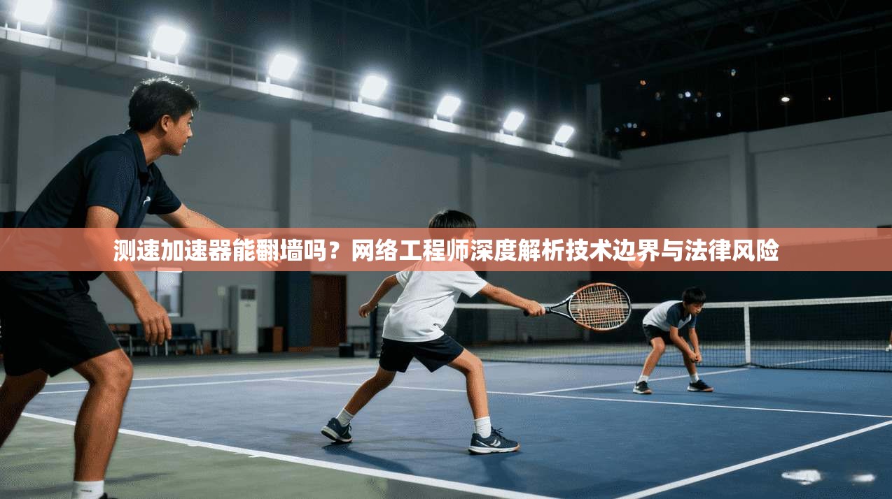 测速加速器能翻墙吗？网络工程师深度解析技术边界与法律风险