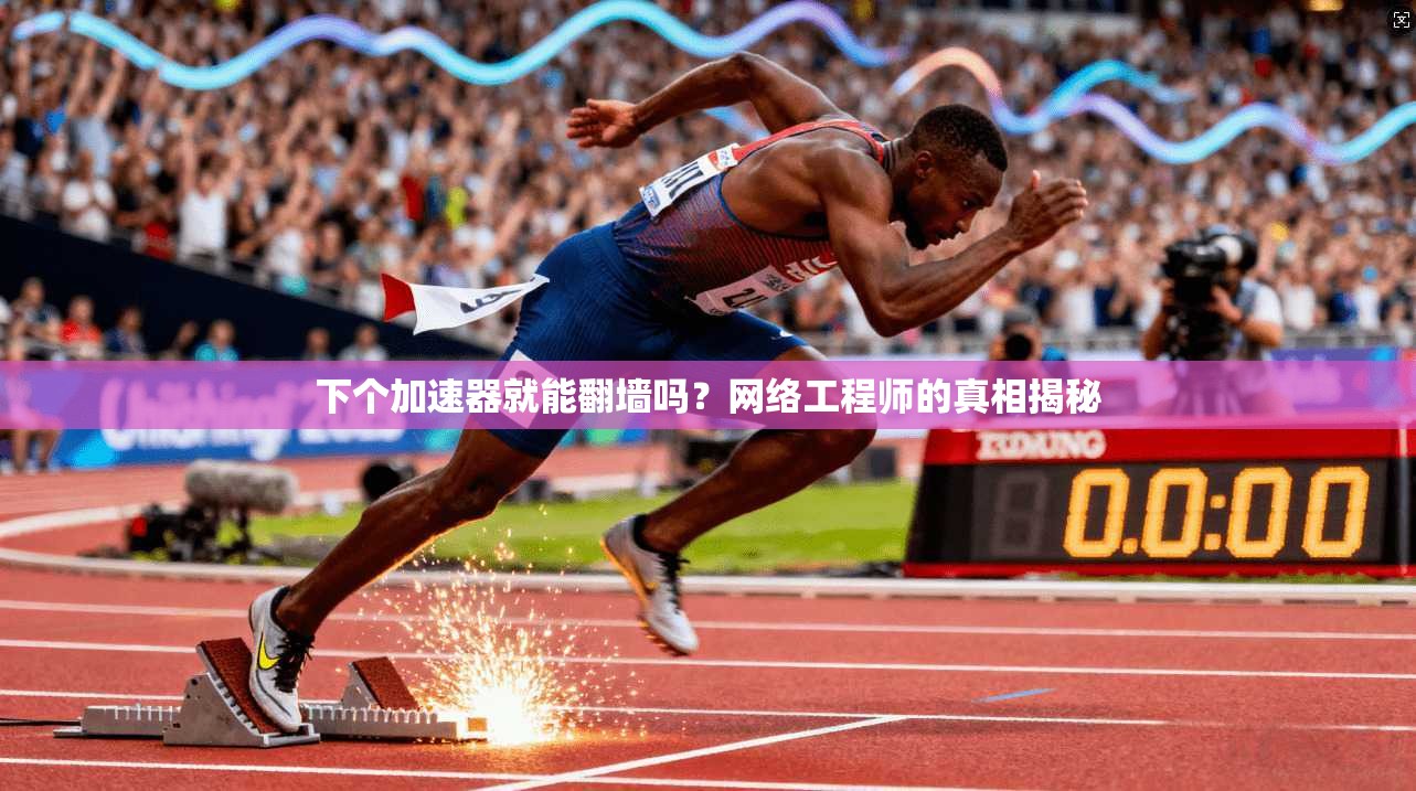 下个加速器就能翻墙吗？网络工程师的真相揭秘